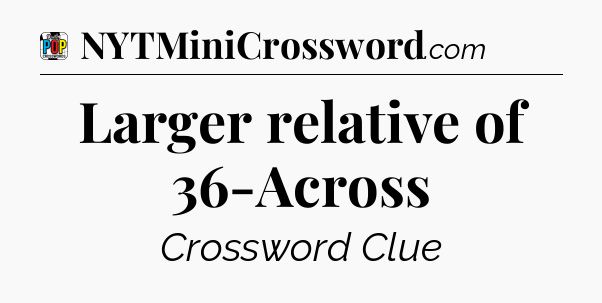 Larger relative of 36-Across Crossword Clue