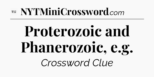 Proterozoic and Phanerozoic, e.g - WSJ Crossword