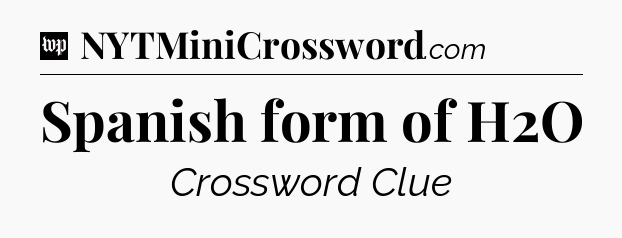 Spanish form of H2O Crossword Clue