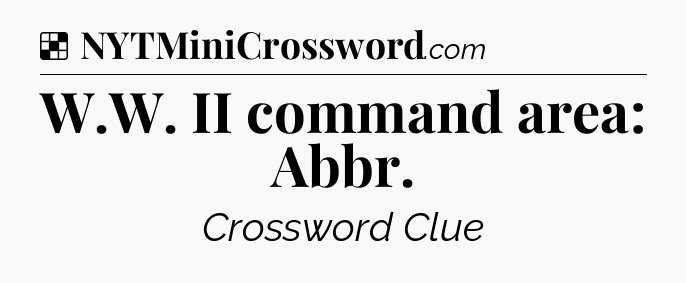 Solution: W.W. II command area: Abbr - NYT Crossword