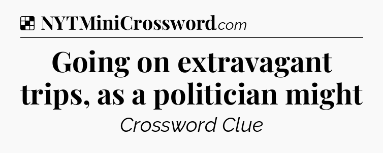 Solution: Going on extravagant trips, as a politician might - NYT Crossword