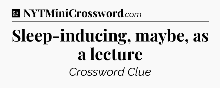 Sleep-inducing, maybe, as a lecture - LA Times Crossword