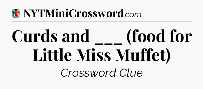 Curds and ___ (food for Little Miss Muffet) Crossword Clue