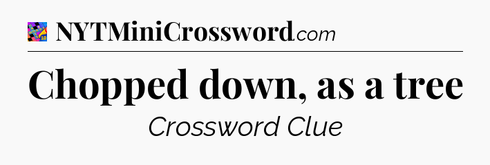 Chopped down, as a tree Crossword Clue