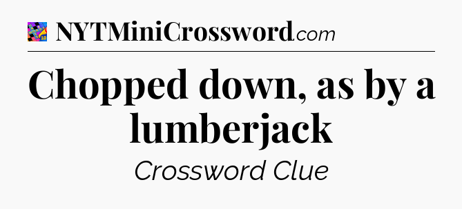 Chopped down, as by a lumberjack Crossword Clue