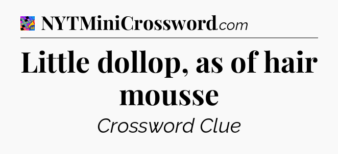 Little dollop, as of hair mousse Crossword Clue