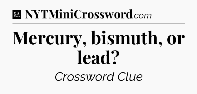 Mercury, bismuth, or lead - LA Times Crossword