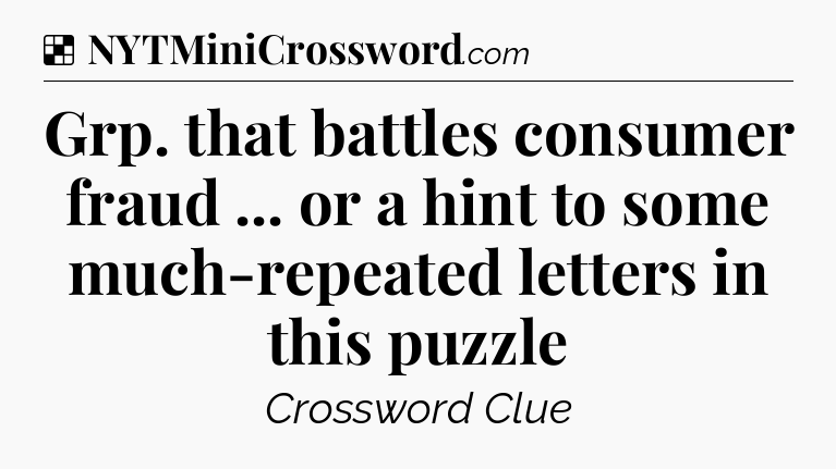 Solution: Grp. that battles consumer fraud ... or a hint to some much-repeated letters in this puzzle - NYT Crossword
