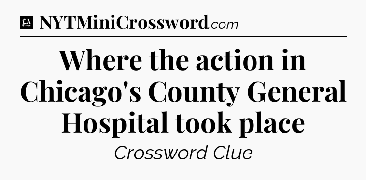 Where the action in Chicago's County General Hospital took place - LA Times Crossword