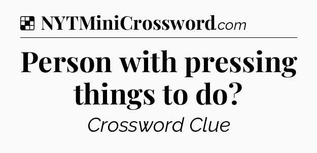 Solution: Person with pressing things to do - NYT Crossword