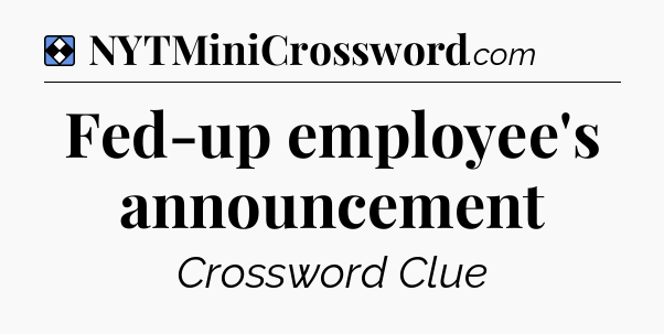Solution: Fed-up employee's announcement - NYT Mini Crossword