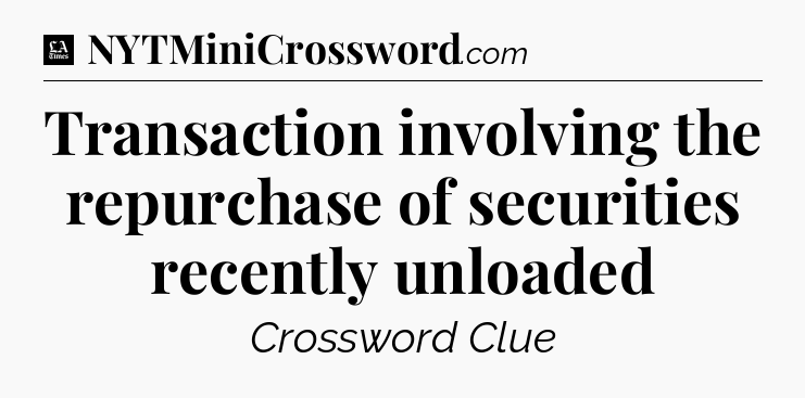 Transaction involving the repurchase of securities recently unloaded - LA Times Crossword