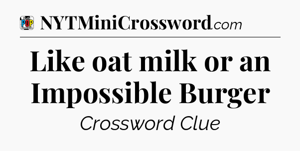Like oat milk or an Impossible Burger Crossword Clue