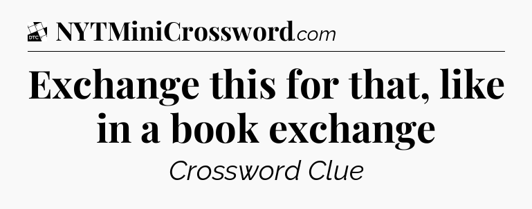 Exchange this for that, like in a book exchange - Daily Themed Classic Crossword
