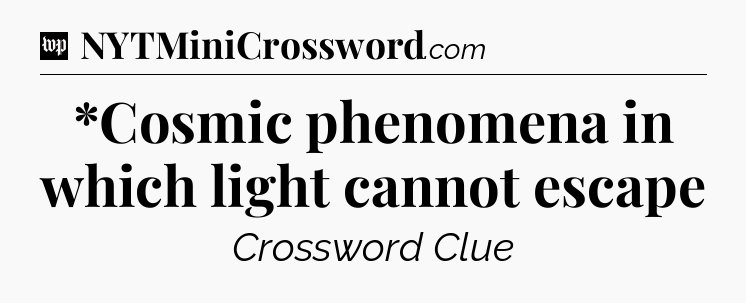 *Cosmic phenomena in which light cannot escape Crossword Clue