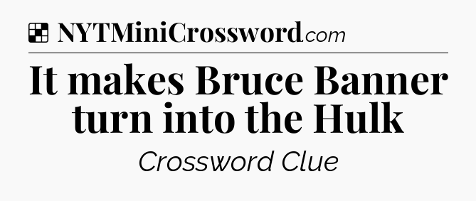 Solution: It makes Bruce Banner turn into the Hulk - NYT Crossword