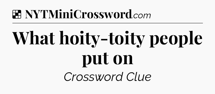 Solution: What hoity-toity people put on - NYT Crossword