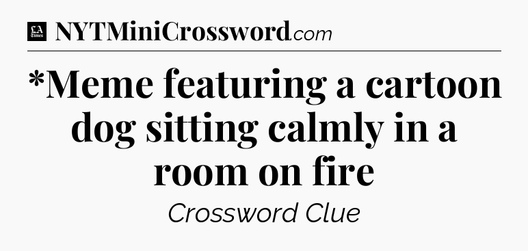 *Meme featuring a cartoon dog sitting calmly in a room on fire - LA Times Crossword