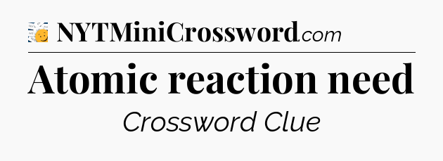 Atomic reaction need - 7 Little Words