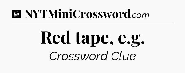 Red tape, e.g - LA Times Crossword