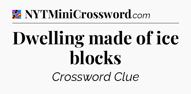 Dwelling made of ice blocks Crossword Clue
