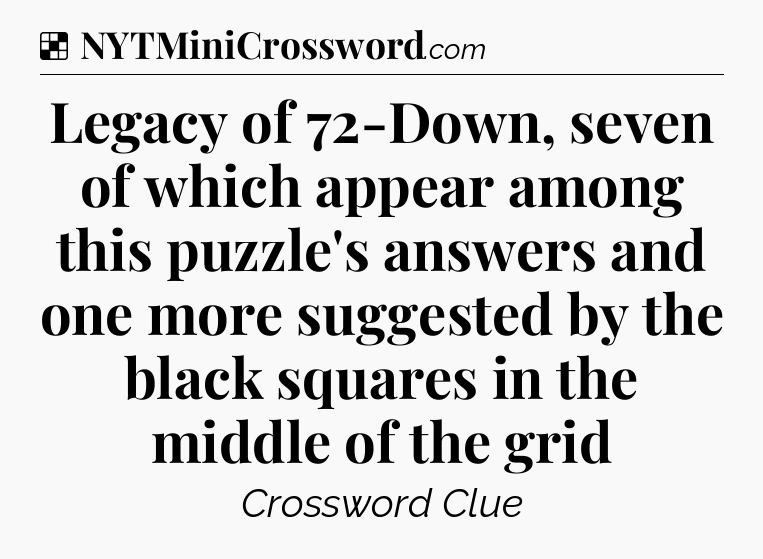Solution: Legacy of 72-Down, seven of which appear among this puzzle's answers and one more suggested by the black squares in the middle of the grid - NYT Crossword