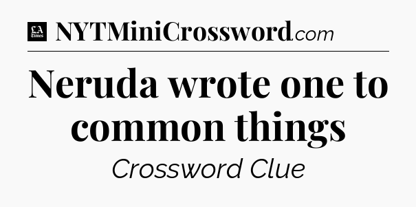 Neruda wrote one to common things - LA Times Crossword