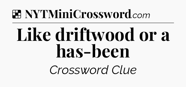 Solution: Like driftwood or a has-been - NYT Crossword