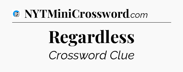 Regardless Crossword Clue