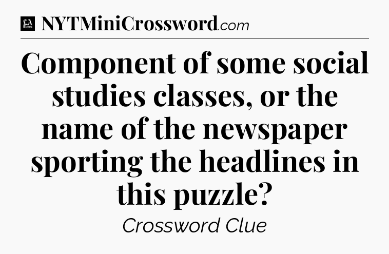 Component of some social studies classes, or the name of the newspaper sporting the headlines in this puzzle - LA Times Crossword