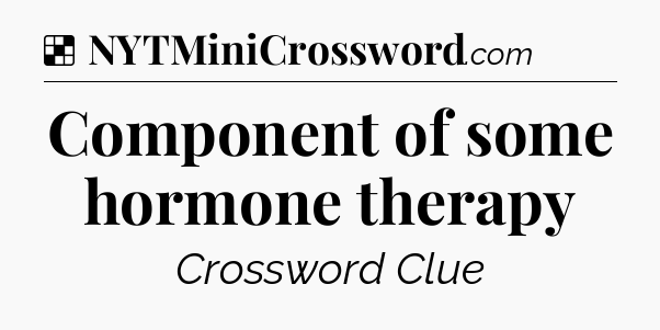 Solution: Component of some hormone therapy - NYT Crossword