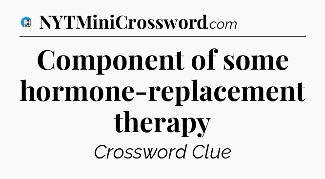 Component of some hormone-replacement therapy Crossword Clue