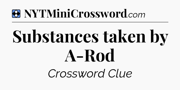 Solution: Substances taken by A-Rod - NYT Mini Crossword