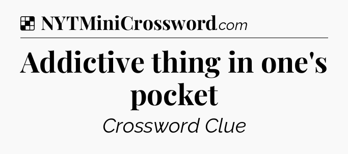 Solution: Addictive thing in one's pocket - NYT Crossword