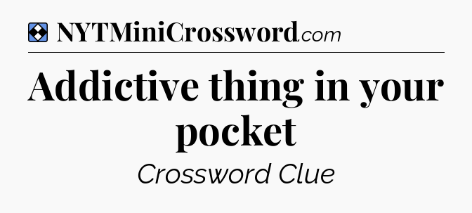 Solution: Addictive thing in your pocket - NYT Mini Crossword