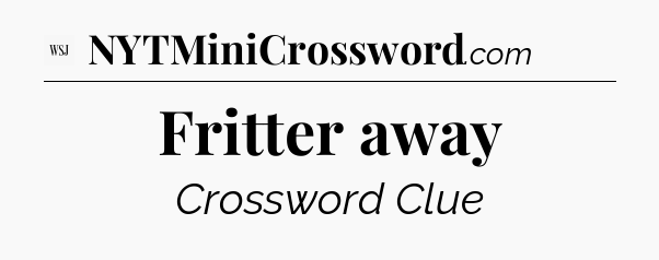 Fritter away - WSJ Crossword