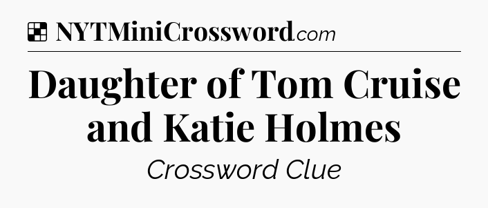Solution: Daughter of Tom Cruise and Katie Holmes - NYT Crossword
