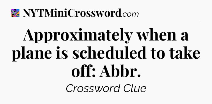 Approximately when a plane is scheduled to take off: Abbr Crossword Clue