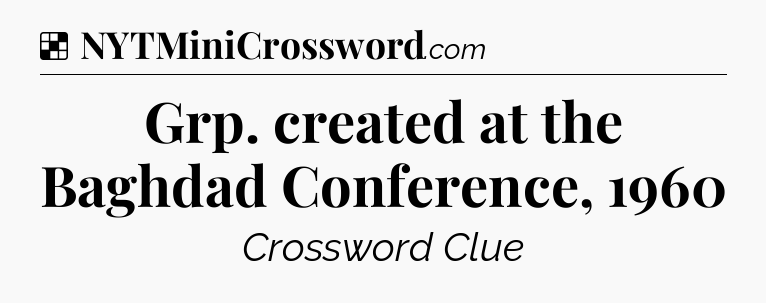 Solution: Grp. created at the Baghdad Conference, 1960 - NYT Crossword