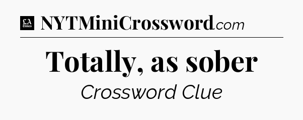 Totally, as sober - LA Times Crossword