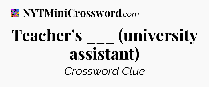 Teacher's ___ (university assistant) Crossword Clue