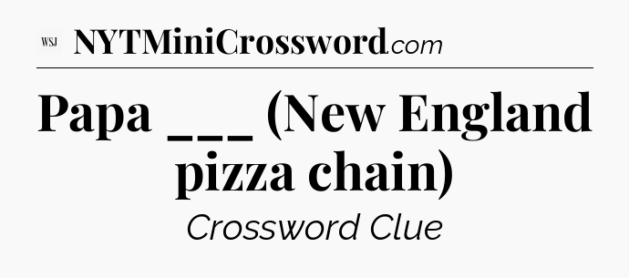 Papa ___ (New England pizza chain) - WSJ Crossword