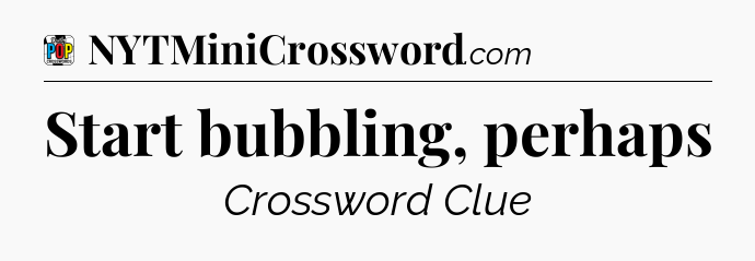 Start bubbling, perhaps Crossword Clue