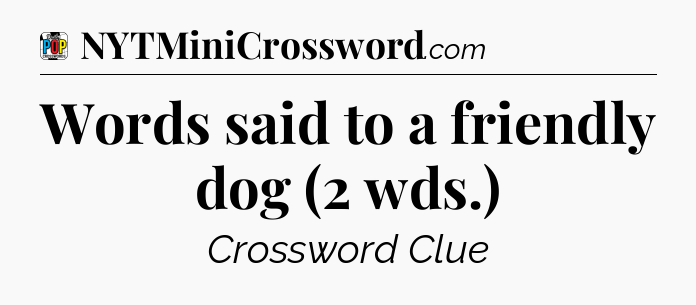Words said to a friendly dog (2 wds.) Crossword Clue