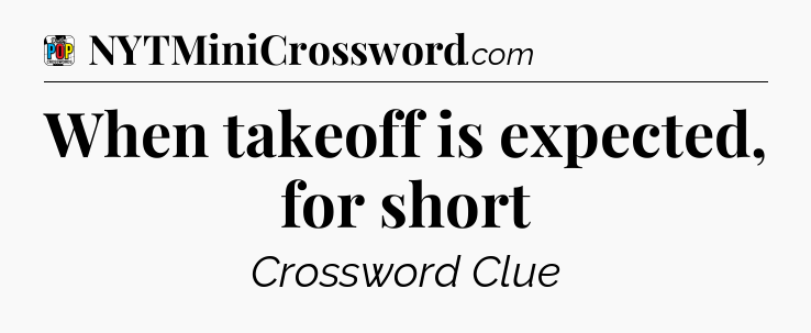 When takeoff is expected, for short Crossword Clue