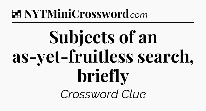 Solution: Subjects of an as-yet-fruitless search, briefly - NYT Crossword