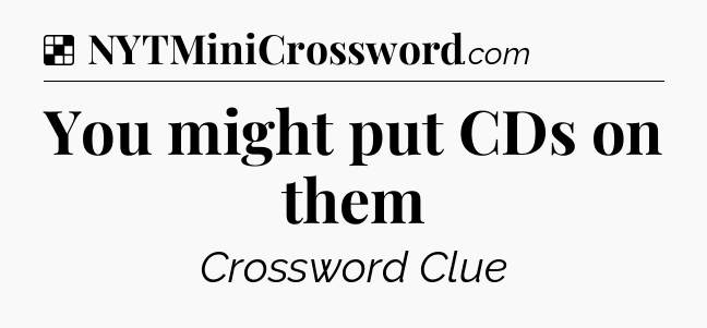 Solution: You might put CDs on them - NYT Crossword
