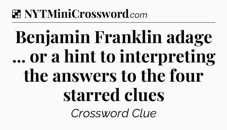 Solution: Benjamin Franklin adage ... or a hint to interpreting the answers to the four starred clues - NYT Crossword