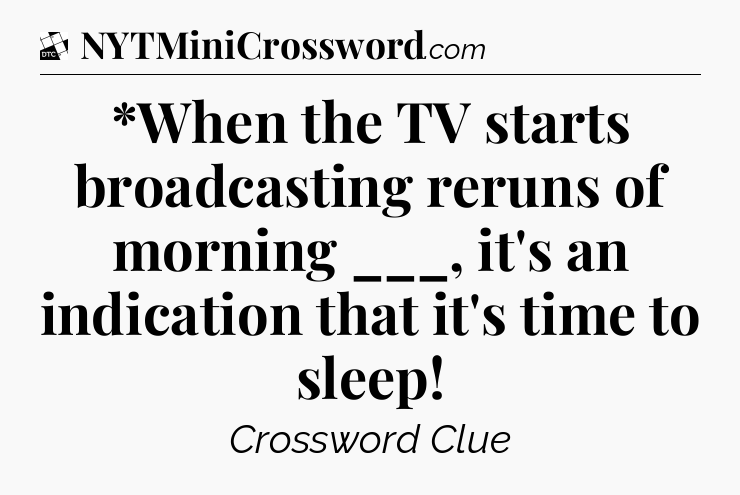*When the TV starts broadcasting reruns of morning ___, it's an indication that it's time to sleep - Daily Themed Classic Crossword