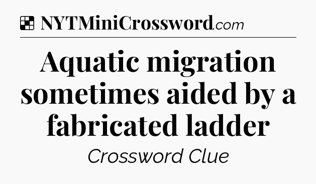 Solution: Aquatic migration sometimes aided by a fabricated ladder - NYT Crossword